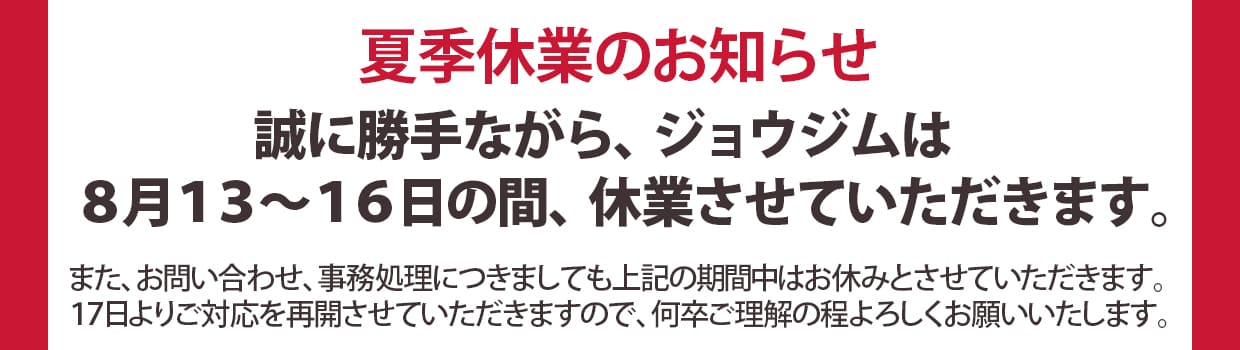 夏季休業のお知らせジョウジムは、8月13日~16日まで夏季休業させていただきます。